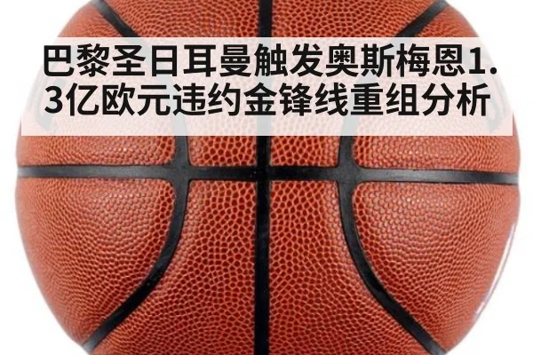 巴黎圣日耳曼触发奥斯梅恩1.3亿欧元违约金锋线重组分析（j9 game）