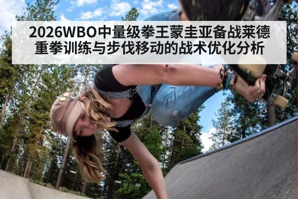 2026WBO中量级拳王蒙圭亚备战莱德 重拳训练与步伐移动的战术优化分析（j9 game）