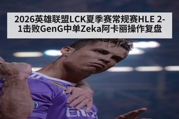 2026英雄联盟LCK夏季赛常规赛HLE 2-1击败GenG中单Zeka阿卡丽操作复盘（j9 game）