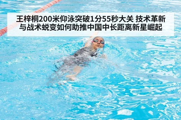 王梓桐200米仰泳突破1分55秒大关 技术革新与战术蜕变如何助推中国中长距离新星崛起