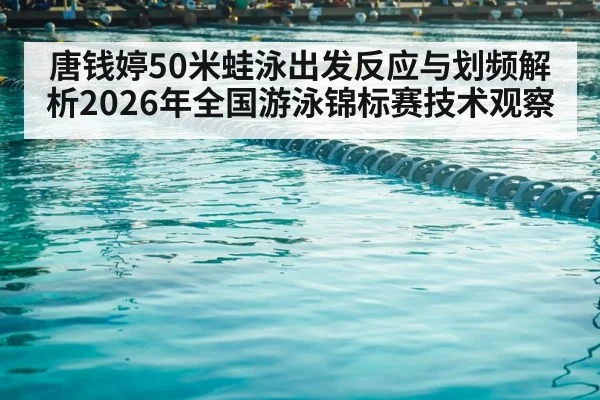唐钱婷50米蛙泳出发反应与划频解析2026年全国游泳锦标赛技术观察 - j9 game