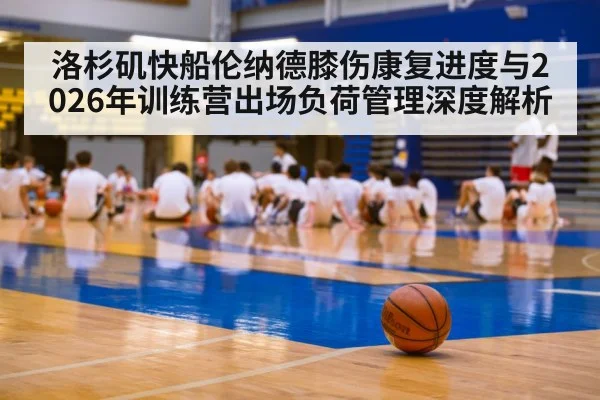 洛杉矶快船伦纳德膝伤康复进度与2026年训练营出场负荷管理深度解析（j9 game）