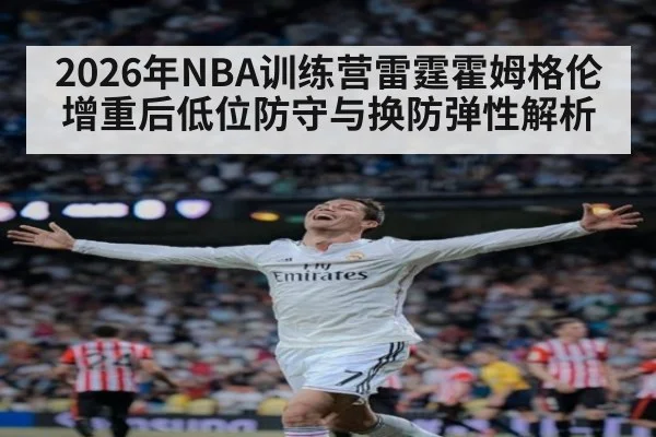 2026年NBA训练营雷霆霍姆格伦增重后低位防守与换防弹性解析（j9 game）