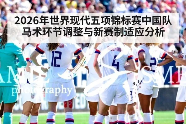 2026年世界现代五项锦标赛中国队马术环节调整与新赛制适应分析（j9 game）