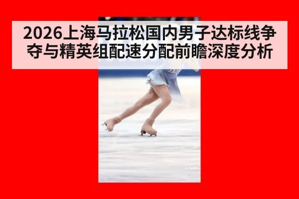 2026上海马拉松国内男子达标线争夺与精英组配速分配前瞻深度分析