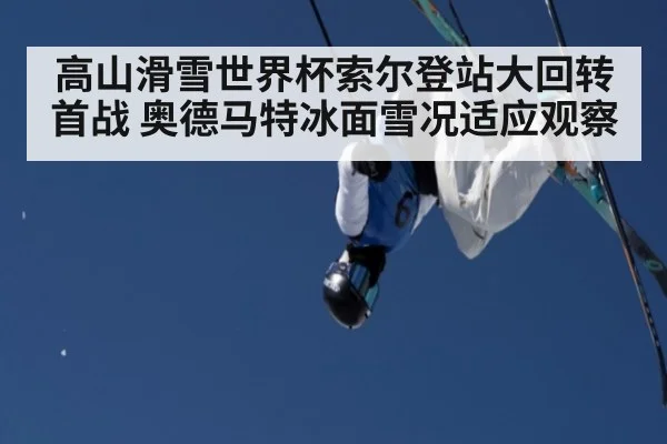 高山滑雪世界杯索尔登站大回转首战 奥德马特冰面雪况适应观察（j9 game）